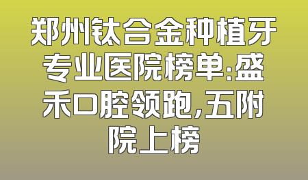 郑州钛合金种植牙专业医院榜单：盛禾口腔领跑，五附院上榜