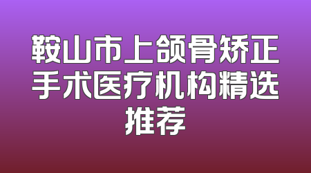 鞍山市上颌骨矫正手术医疗机构精选推荐