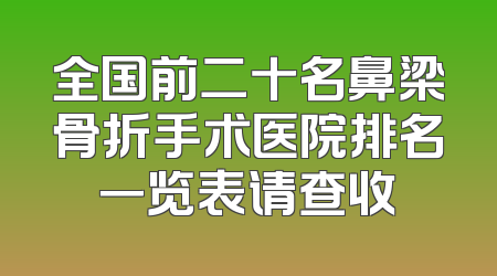 全国前二十名鼻梁骨折手术医院排名一览表请查收