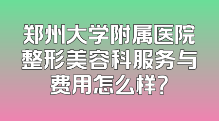 郑州大学附属医院整形美容科服务与费用怎么样？