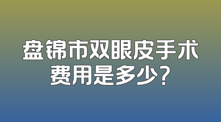 盘锦市双眼皮手术费用是多少？