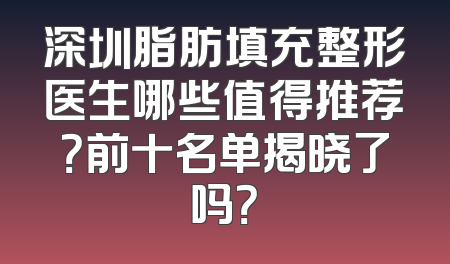 深圳脂肪填充整形医生哪些值得推荐？前十名单揭晓了吗？