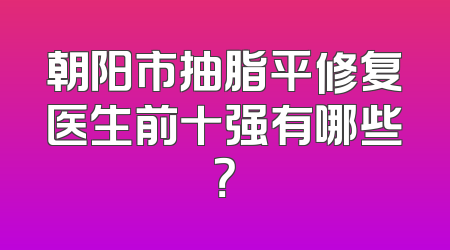 朝阳市抽脂平修复医生前十强有哪些？