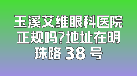 玉溪艾维眼科医院正规吗？地址在明珠路 38 号