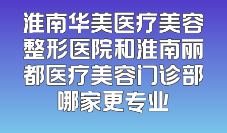 淮南华美医疗美容整形医院和淮南丽都医疗美容门诊部哪家更专业