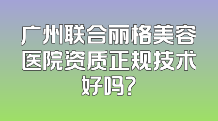 广州联合丽格美容医院资质正规技术好吗？
