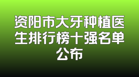 资阳市大牙种植医生排行榜十强名单公布