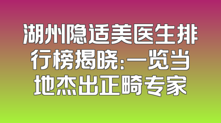 湖州隐适美医生排行榜揭晓：一览当地杰出正畸专家