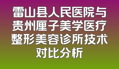 雷山县人民医院与贵州厘子美学医疗整形美容诊所技术对比分析