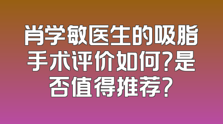 肖学敏医生的吸脂手术评价如何？是否值得推荐？