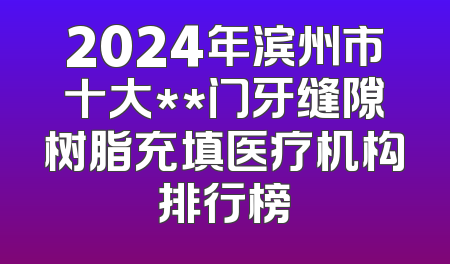 2024年滨州市十大**门牙缝隙树脂充填医疗机构排行榜