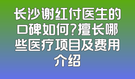 长沙谢红付医生的口碑如何？擅长哪些医疗项目及费用介绍
