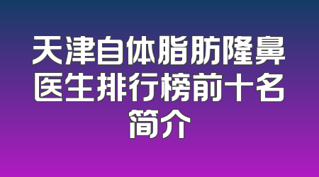 天津自体脂肪隆鼻医生排行榜前十名简介