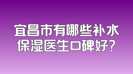 宜昌市有哪些补水保湿医生口碑好？