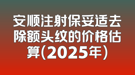 安顺注射保妥适去除额头纹的价格估算（2025年）