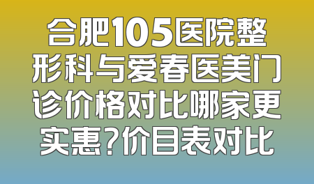 合肥105医院整形科与爱春医美门诊价格对比哪家更实惠？价目表对比