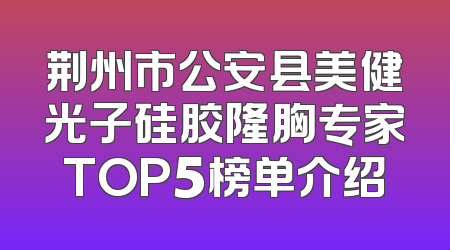荆州市公安县美健光子硅胶隆胸专家TOP5榜单介绍