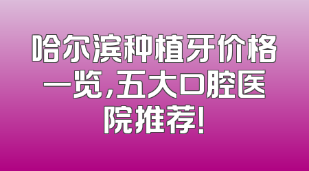 哈尔滨种植牙价格一览，五大口腔医院推荐！