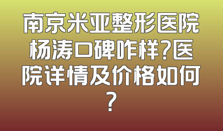 南京米亚整形医院杨涛口碑咋样？医院详情及价格如何？