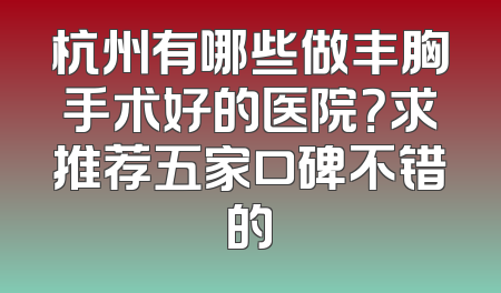 杭州有哪些做丰胸手术好的医院？求推荐五家口碑不错的