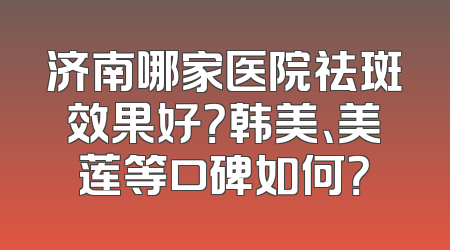 济南哪家医院祛斑效果好？韩美、美莲等口碑如何？