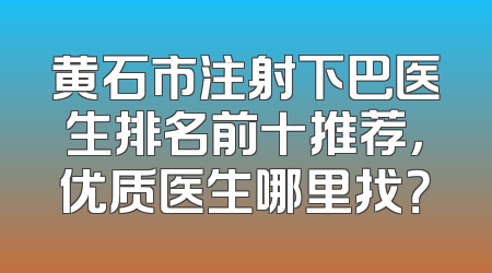 黄石市注射下巴医生排名前十推荐，优质医生哪里找？