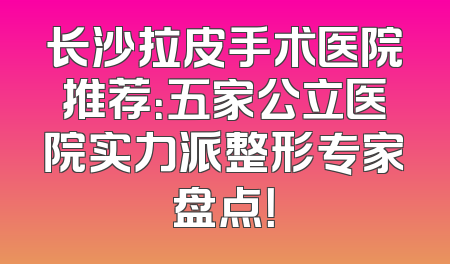 长沙拉皮手术医院推荐：五家公立医院实力派整形专家盘点！
