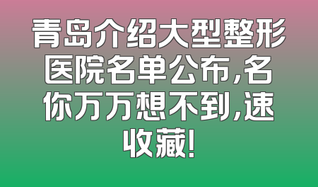 青岛介绍大型整形医院名单公布，名你万万想不到，速收藏！