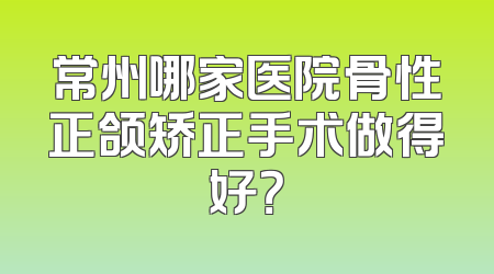 常州哪家医院骨性正颌矫正手术做得好？