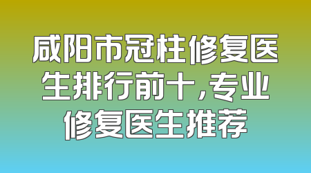 咸阳市冠柱修复医生排行前十，专业修复医生推荐