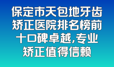 保定市天包地牙齿矫正医院排名榜前十口碑卓越，专业矫正值得信赖