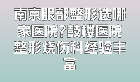 南京眼部整形选哪家医院？鼓楼医院整形烧伤科经验丰富
