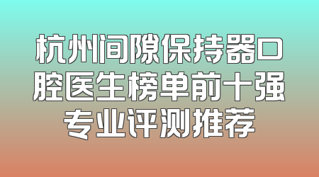 杭州间隙保持器口腔医生榜单前十强专业评测推荐