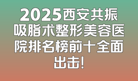 2025西安共振吸脂术整形美容医院排名榜前十全面出击！