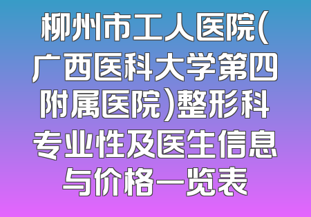 柳州市工人医院（广西医科大学第四附属医院）整形科专业性及医生信息与价格一览表
