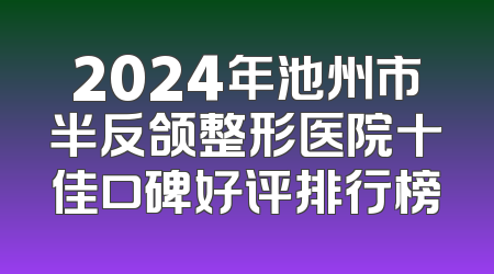 2024年池州市半反颌整形医院十佳口碑好评排行榜
