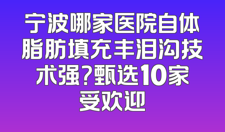 宁波哪家医院自体脂肪填充丰泪沟技术强？甄选10家受欢迎