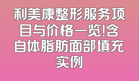 利美康整形服务项目与价格一览！含自体脂肪面部填充实例