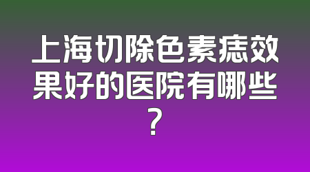 上海切除色素痣效果好的医院有哪些？