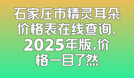 石家庄市精灵耳朵价格表在线查询，2025年版，价格一目了然