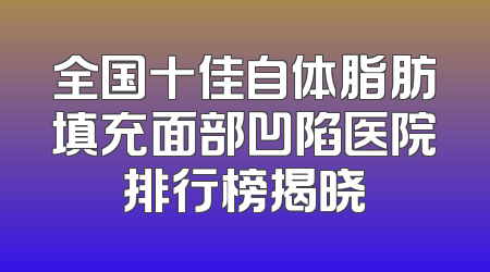 全国十佳自体脂肪填充面部凹陷医院排行榜揭晓