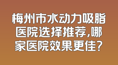 梅州市水动力吸脂医院选择推荐，哪家医院效果更佳？