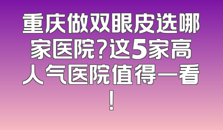 重庆做双眼皮选哪家医院？这5家高人气医院值得一看！