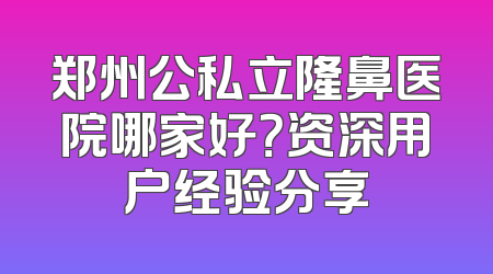 郑州公私立隆鼻医院哪家好？资深用户经验分享