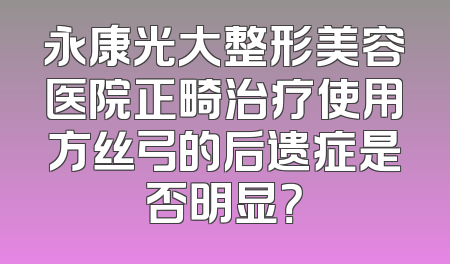 永康光大整形美容医院正畸治疗使用方丝弓的后遗症是否明显？