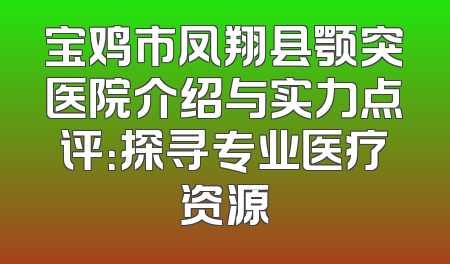 宝鸡市凤翔县颚突医院介绍与实力点评：探寻专业医疗资源