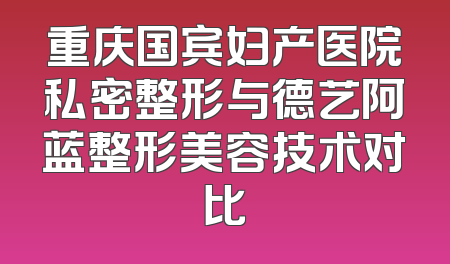 重庆国宾妇产医院私密整形与德艺阿蓝整形美容技术对比