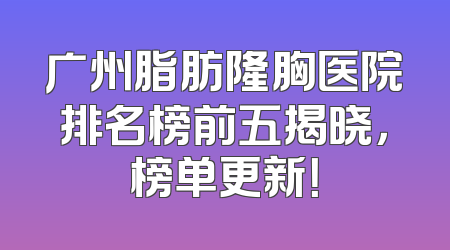广州脂肪隆胸医院排名榜前五揭晓，榜单更新！