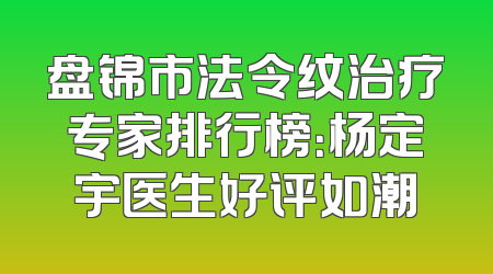 盘锦市法令纹治疗专家排行榜：杨定宇医生好评如潮