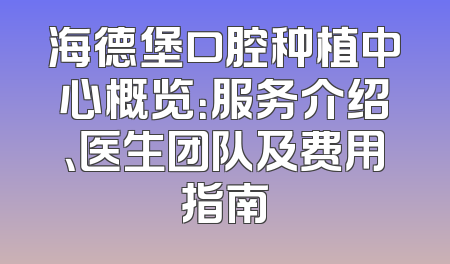 海德堡口腔种植中心概览：服务介绍、医生团队及费用指南